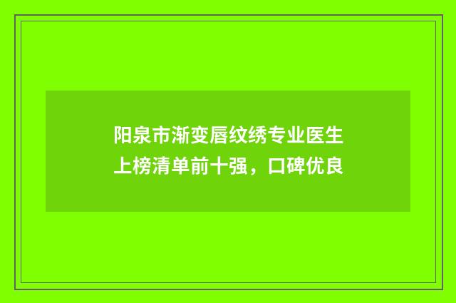 阳泉市渐变唇纹绣专业医生上榜清单前十强，口碑优良