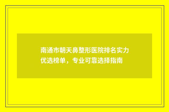 南通市朝天鼻整形医院排名实力优选榜单，专业可靠选择指南