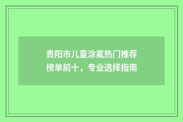 贵阳市儿童涂氟热门推荐榜单前十，专业选择指南
