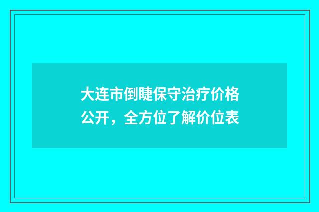 大连市倒睫保守治疗价格公开，全方位了解价位表