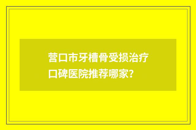 营口市牙槽骨受损治疗口碑医院推荐哪家？