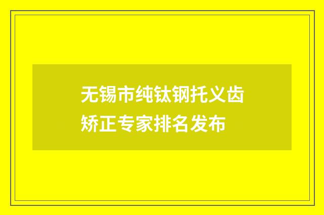 无锡市纯钛钢托义齿矫正专家排名发布