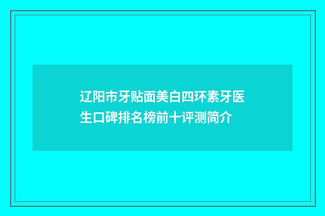 辽阳市牙贴面美白四环素牙医生口碑排名榜前十评测简介