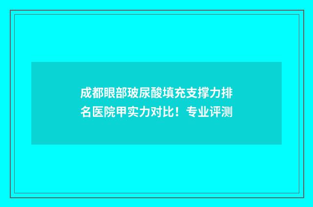 成都眼部玻尿酸填充支撑力排名医院甲实力对比！专业评测