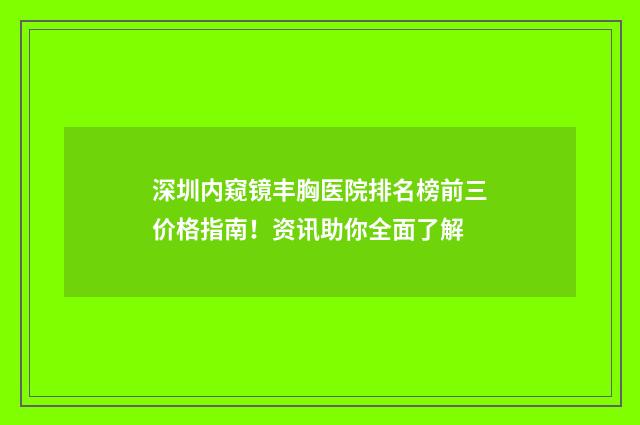 深圳内窥镜丰胸医院排名榜前三价格指南！资讯助你全面了解