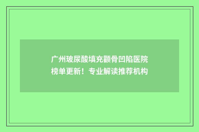 广州玻尿酸填充颧骨凹陷医院榜单更新！专业解读推荐机构