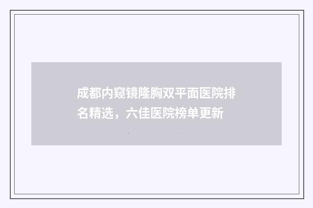 成都内窥镜隆胸双平面医院排名精选，六佳医院榜单更新