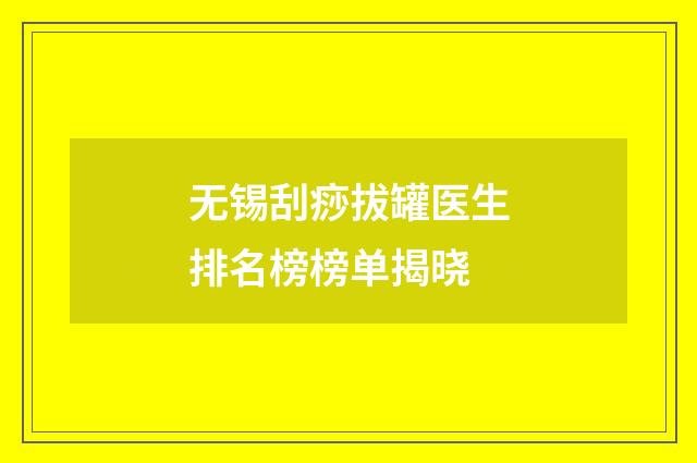 无锡刮痧拔罐医生排名榜榜单揭晓