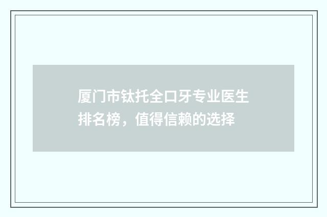 厦门市钛托全口牙专业医生排名榜，值得信赖的选择