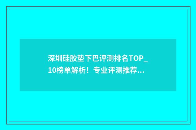 深圳硅胶垫下巴评测排名TOP_10榜单解析！专业评测推荐，指南