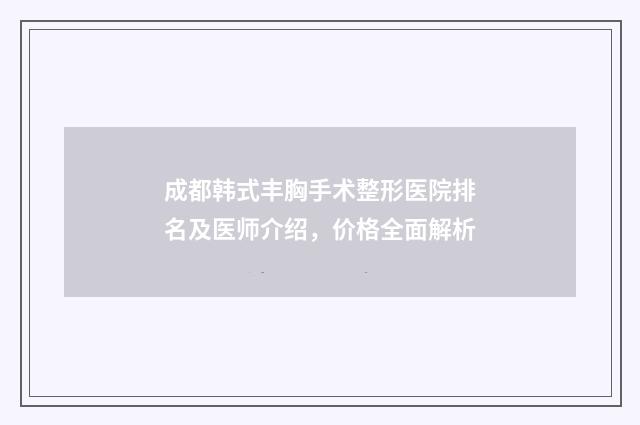 成都韩式丰胸手术整形医院排名及医师介绍，价格全面解析