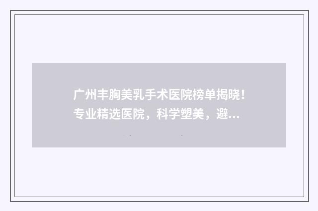 广州丰胸美乳手术医院榜单揭晓！专业精选医院，科学塑美，避免误区！
