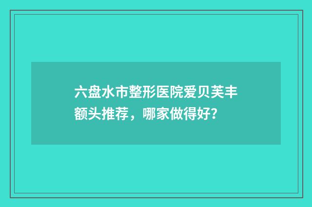 六盘水市整形医院爱贝芙丰额头推荐，哪家做得好？