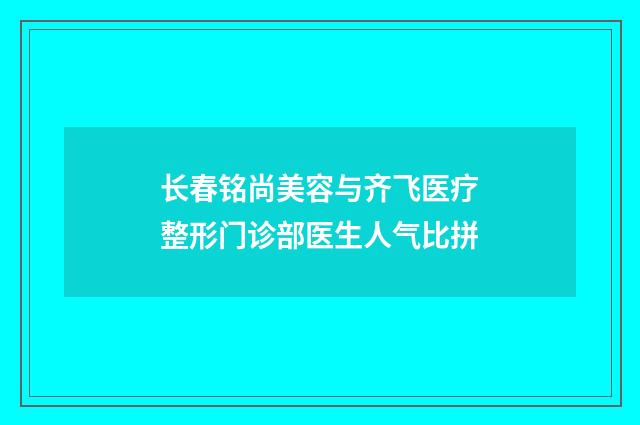 长春铭尚美容与齐飞医疗整形门诊部医生人气比拼