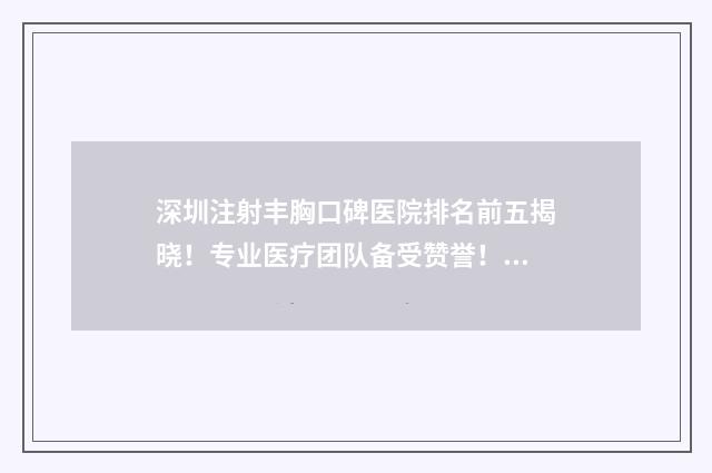 深圳注射丰胸口碑医院排名前五揭晓！专业医疗团队备受赞誉！优质医美服务优选名单