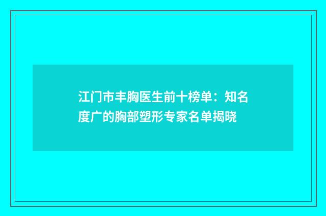 江门市丰胸医生前十榜单：知名度广的胸部塑形专家名单揭晓