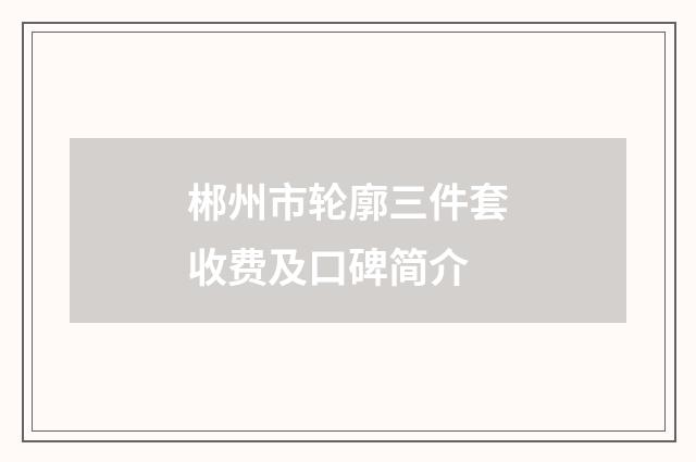 郴州市轮廓三件套收费及口碑简介