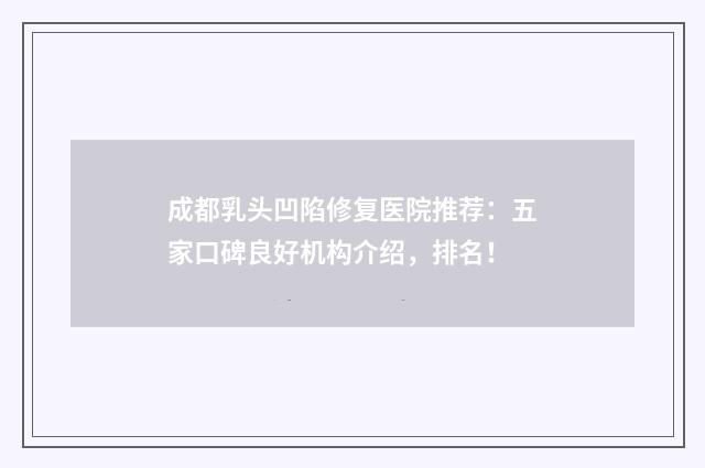 成都乳头凹陷修复医院推荐：五家口碑良好机构介绍，排名！