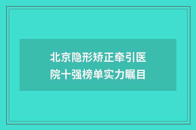 北京隐形矫正牵引医院十强榜单实力瞩目