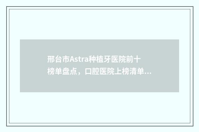 邢台市Astra种植牙医院前十榜单盘点，口腔医院上榜清单汇总