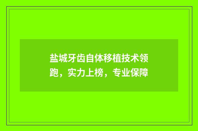 盐城牙齿自体移植技术领跑，实力上榜，专业保障