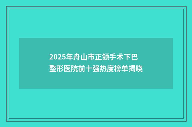 2025年舟山市正颌手术下巴整形医院前十强热度榜单揭晓