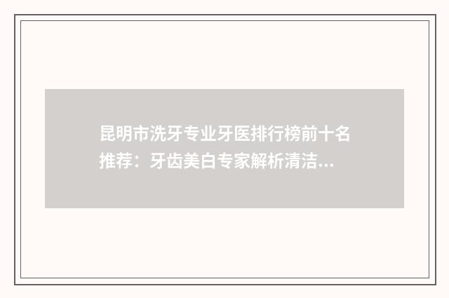 昆明市洗牙专业牙医排行榜前十名推荐：牙齿美白专家解析清洁秘籍
