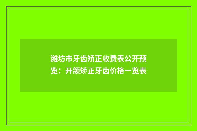 潍坊市牙齿矫正收费表公开预览：开颌矫正牙齿价格一览表