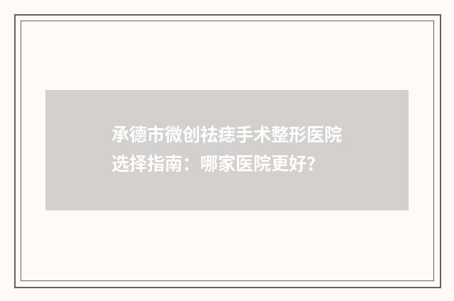 承德市微创祛痣手术整形医院选择指南：哪家医院更好？