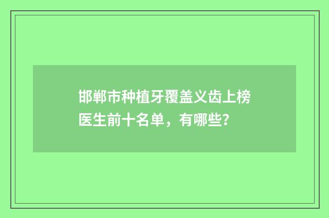 邯郸市种植牙覆盖义齿上榜医生前十名单，有哪些？