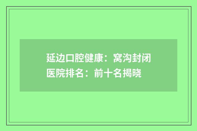 延边口腔健康：窝沟封闭医院排名：前十名揭晓