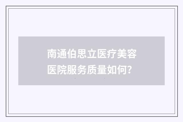 南通伯思立医疗美容医院服务质量如何？