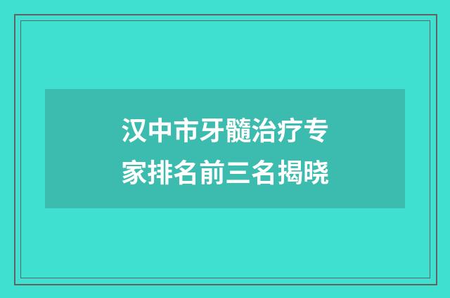 汉中市牙髓治疗专家排名前三名揭晓