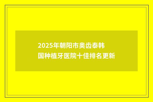 2025年朝阳市奥齿泰韩国种植牙医院十佳排名更新
