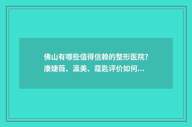 佛山有哪些值得信赖的整形医院？康婕薇、瀛美、蔻匙评价如何？