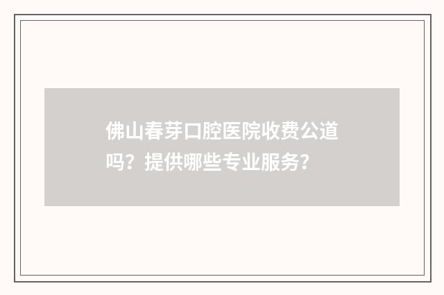 佛山春芽口腔医院收费公道吗？提供哪些专业服务？