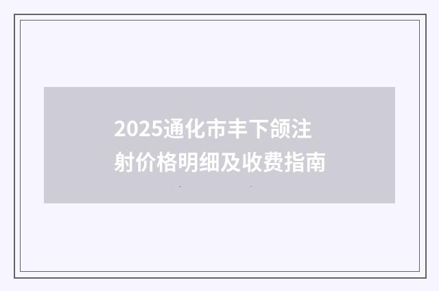 2025通化市丰下颌注射价格明细及收费指南