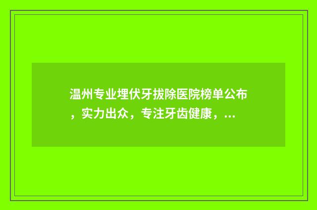 温州专业埋伏牙拔除医院榜单公布，实力出众，专注牙齿健康，清单揭晓