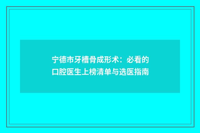 宁德市牙槽骨成形术：必看的口腔医生上榜清单与选医指南