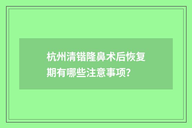 杭州清锴隆鼻术后恢复期有哪些注意事项？