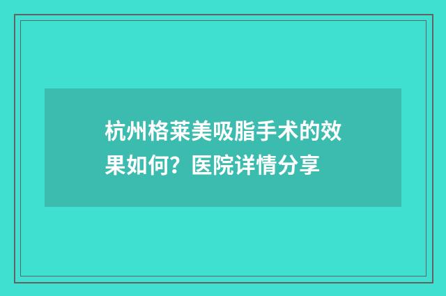 杭州格莱美吸脂手术的效果如何？医院详情分享