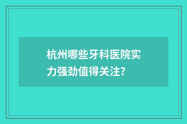 杭州哪些牙科医院实力强劲值得关注？