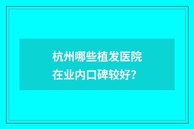 杭州哪些植发医院在业内口碑较好？