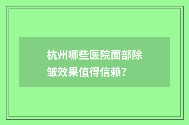 杭州哪些医院面部除皱效果值得信赖？