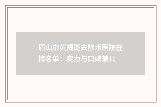 眉山市黄褐斑去除术医院在榜名单：实力与口碑兼具