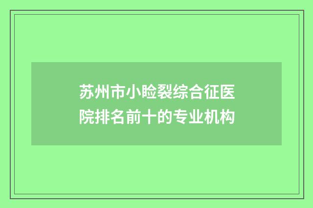 苏州市小睑裂综合征医院排名前十的专业机构