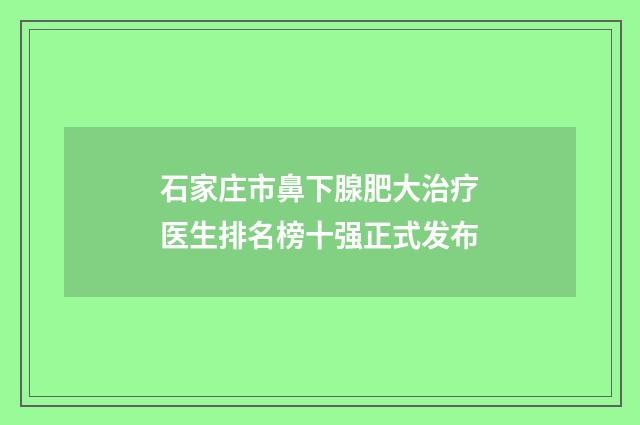 石家庄市鼻下腺肥大治疗医生排名榜十强正式发布
