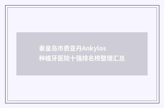 秦皇岛市费亚丹Ankylos种植牙医院十强排名榜整理汇总