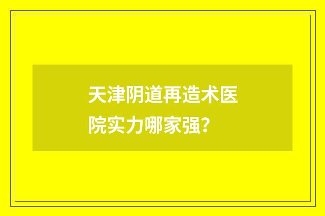 天津阴道再造术医院实力哪家强？