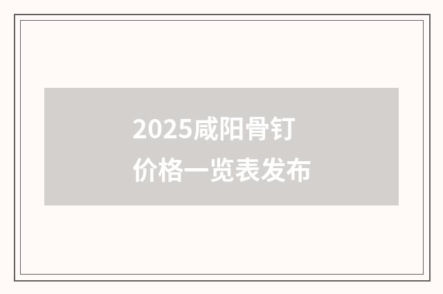 2025咸阳骨钉价格一览表发布
